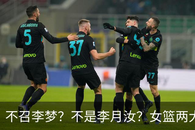 不召李梦？不是李月汝？女篮两大核心回京，宫鲁鸣这下安心了