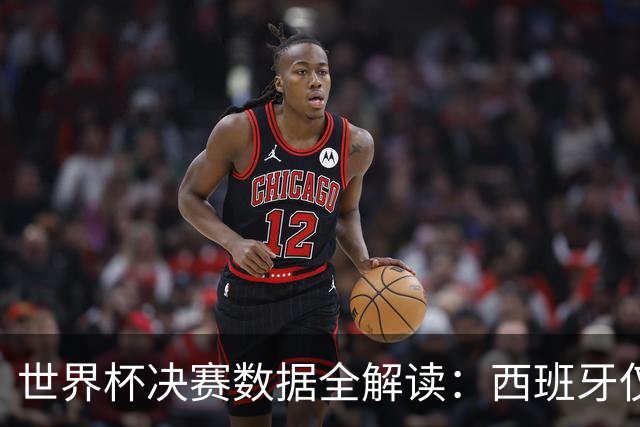 世界杯决赛数据全解读：西班牙仅失1球阿根廷轰19球，总统缺席36年魔咒待破