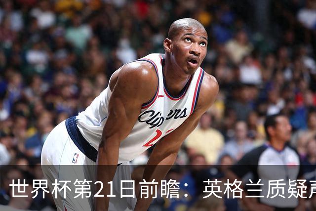 世界杯第21日前瞻：英格兰质疑声中前行 美国力求打破恐欧魔咒