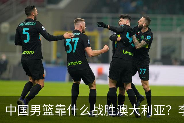 中国男篮靠什么战胜澳大利亚？李弘权赛后一席话，说到点子上