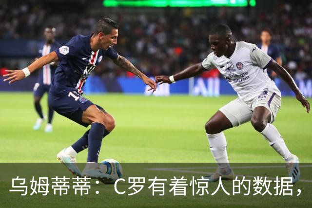 乌姆蒂蒂：C罗有着惊人的数据，但若单论足球本身选梅西毫无悬念