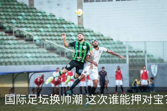 国际足坛换帅潮 这次谁能押对宝？