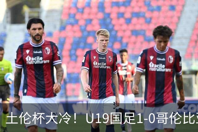 土伦杯大冷！U19国足1-0哥伦比亚，3场2胜小组头名，有望争冠