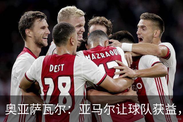 奥亚萨瓦尔：亚马尔让球队获益，他是最具改变战局能力的球员之一