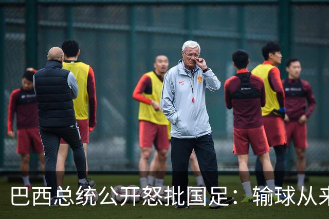 巴西总统公开怒批国足：输球从来不可耻，不敢直面球迷才最丢人