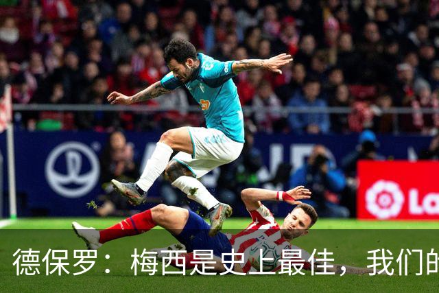 德保罗：梅西是史上最佳，我们的责任是让他做自己最擅长的事