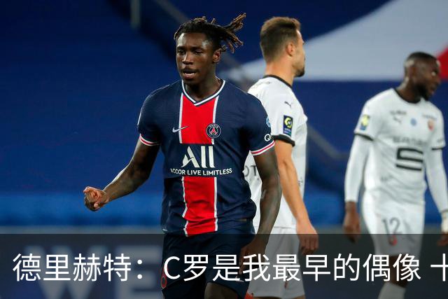 德里赫特：C罗是我最早的偶像 十五六岁意识到自己能踢出来