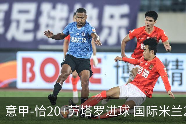 意甲-恰20+劳塔罗进球 国际米兰2-0客胜紧追榜首