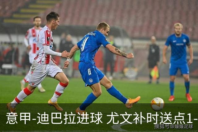 意甲-迪巴拉进球 尤文补时送点1-2惨遭保级队逆转