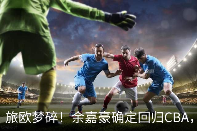 旅欧梦碎！余嘉豪确定回归CBA，低薪西乙练级终究抵不过2大现实