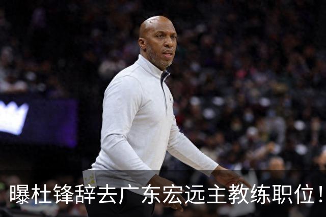 曝杜锋辞去广东宏远主教练职位！
