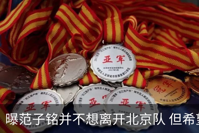 曝范子铭并不想离开北京队 但希望有球打不想待废