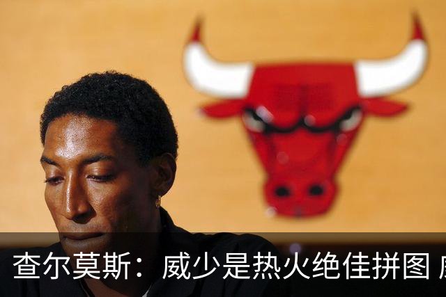 查尔莫斯：威少是热火绝佳拼图 威少+热巴+字母哥首发冲击力拉满