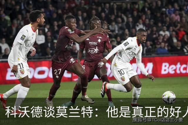科沃德谈莫兰特：他是真正的好人 我被选中后他第一个给我发信息