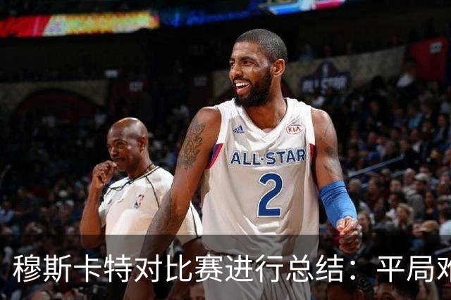 穆斯卡特对比赛进行总结：平局难免遗憾，对球队今天整体表现满意