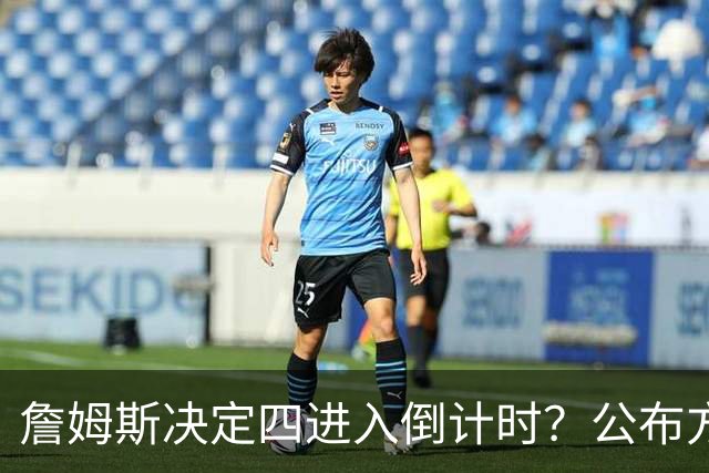 詹姆斯决定四进入倒计时？公布方式待定加深悬念
