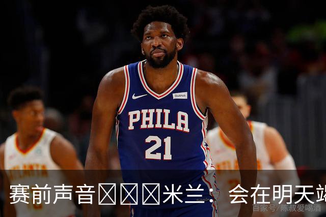 赛前声音📢📢📢米兰：会在明天竭尽全力去争取积极的结果