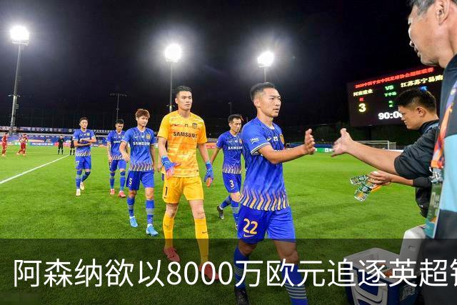 阿森纳欲以8000万欧元追逐英超银靴，西甲明星或将加盟