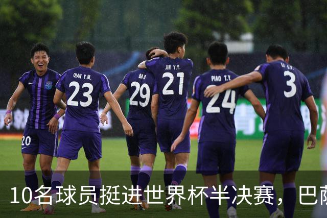 10名球员挺进世界杯半决赛，巴萨成最大赢家，曼城初始19人参赛阵容，最后只余下6人