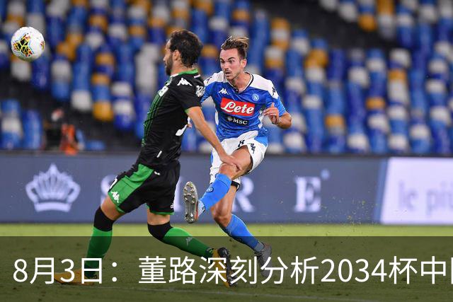 8月3日：董路深刻分析2034杯中国足球小将赛后成功秘诀