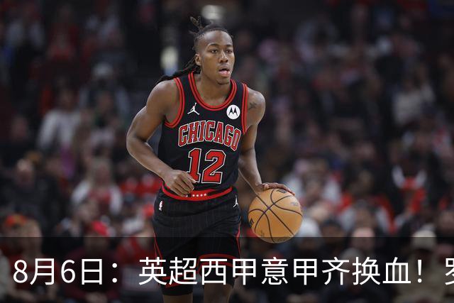 8月6日：英超西甲意甲齐换血！罗马诺连宣三笔交易，吉马良斯领衔夏窗夜