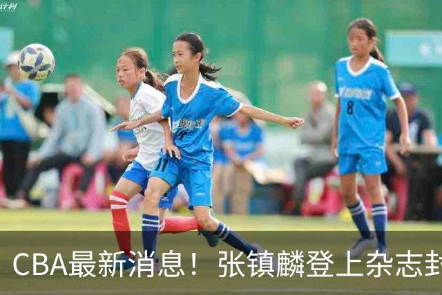 CBA最新消息！张镇麟登上杂志封面，山东欲内外线补强，广厦续约两大锋线
