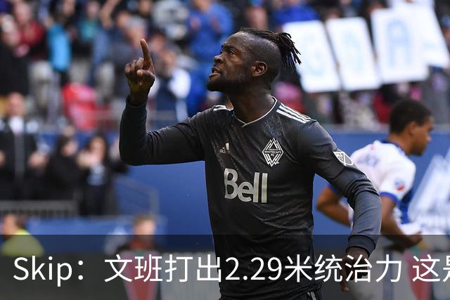 Skip：文班打出2.29米统治力 这是他西决&总决赛表现最好的一场